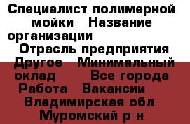 Специалист полимерной мойки › Название организации ­ Fast and Shine › Отрасль предприятия ­ Другое › Минимальный оклад ­ 1 - Все города Работа » Вакансии   . Владимирская обл.,Муромский р-н